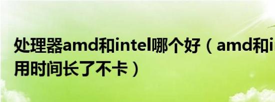 处理器amd和intel哪个好（amd和intel哪个用时间长了不卡）