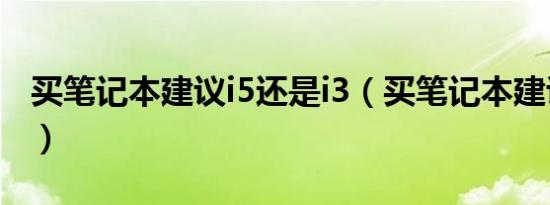 买笔记本建议i5还是i3（买笔记本建议i5几代）