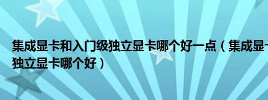 集成显卡和入门级独立显卡哪个好一点（集成显卡和入门级独立显卡哪个好）