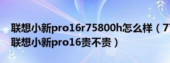 联想小新pro16r75800h怎么样（7700买的联想小新pro16贵不贵）