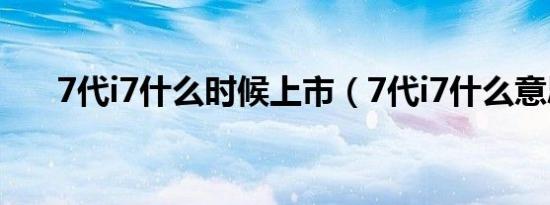 7代i7什么时候上市（7代i7什么意思）