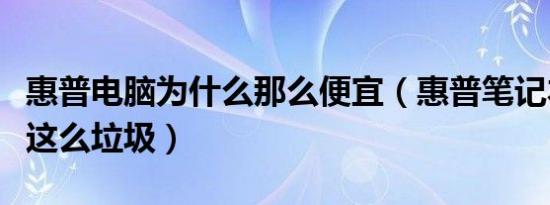 惠普电脑为什么那么便宜（惠普笔记本为什么这么垃圾）