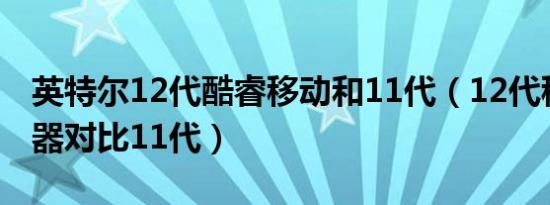 英特尔12代酷睿移动和11代（12代移动处理器对比11代）