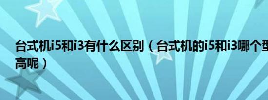 台式机i5和i3有什么区别（台式机的i5和i3哪个型号性价比高呢）