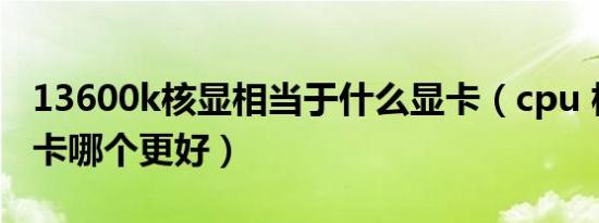 13600k核显相当于什么显卡（cpu 核显和显卡哪个更好）