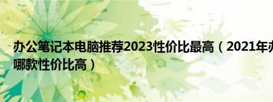 办公笔记本电脑推荐2023性价比最高（2021年办公笔记本哪款性价比高）