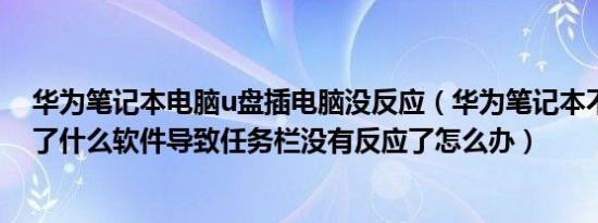 华为笔记本电脑u盘插电脑没反应（华为笔记本不知道下载了什么软件导致任务栏没有反应了怎么办）