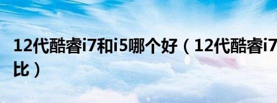 12代酷睿i7和i5哪个好（12代酷睿i7和 i9h对比）