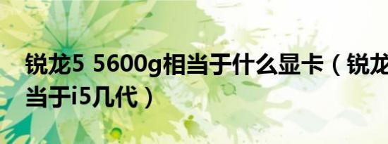 锐龙5 5600g相当于什么显卡（锐龙2700相当于i5几代）