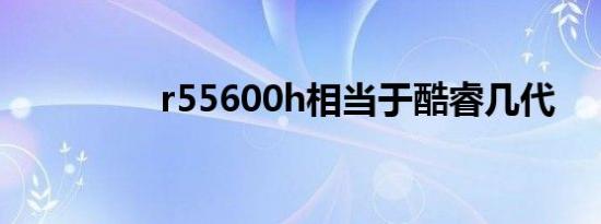 r55600h相当于酷睿几代