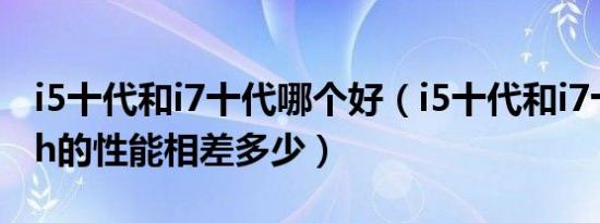 i5十代和i7十代哪个好（i5十代和i7十代都是h的性能相差多少）