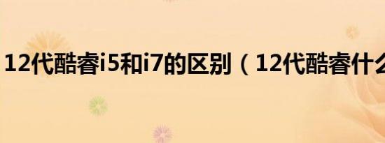 12代酷睿i5和i7的区别（12代酷睿什么制程）