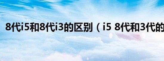 8代i5和8代i3的区别（i5 8代和3代的区别）