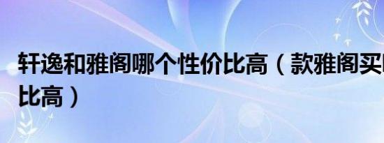 轩逸和雅阁哪个性价比高（款雅阁买哪款性价比高）