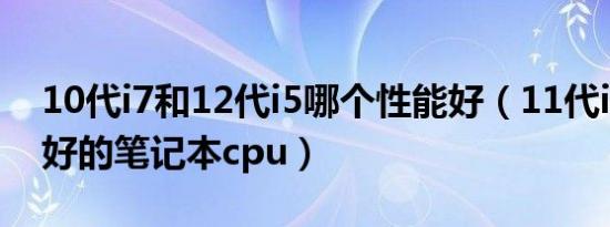 10代i7和12代i5哪个性能好（11代i7性能最好的笔记本cpu）