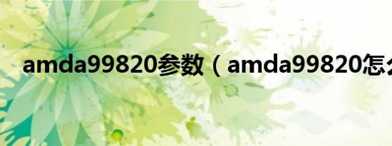 amda99820参数（amda99820怎么样）