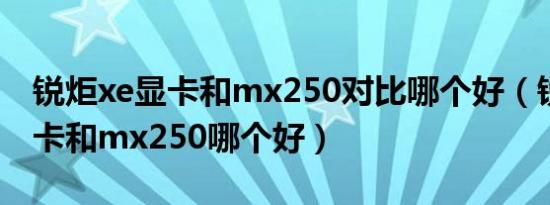 锐炬xe显卡和mx250对比哪个好（锐炬xe显卡和mx250哪个好）