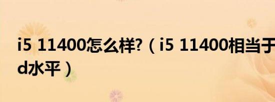 i5 11400怎么样?（i5 11400相当于什么amd水平）