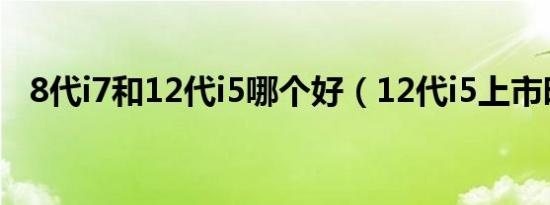 8代i7和12代i5哪个好（12代i5上市时间）