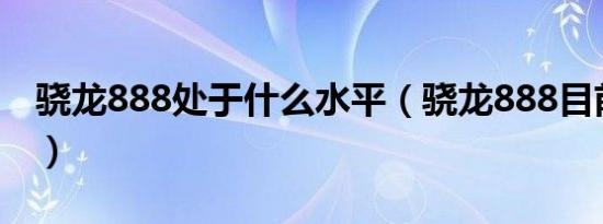 骁龙888处于什么水平（骁龙888目前最高吗）