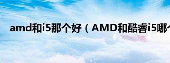 amd和i5那个好（AMD和酷睿i5哪个好）