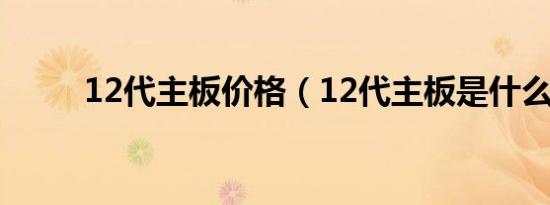 12代主板价格（12代主板是什么）