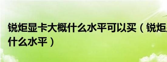 锐炬显卡大概什么水平可以买（锐炬显卡大概什么水平）