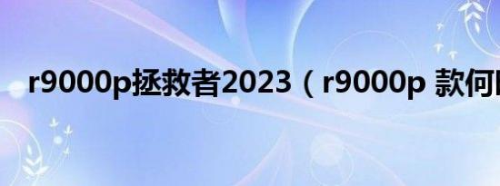 r9000p拯救者2023（r9000p 款何时出）