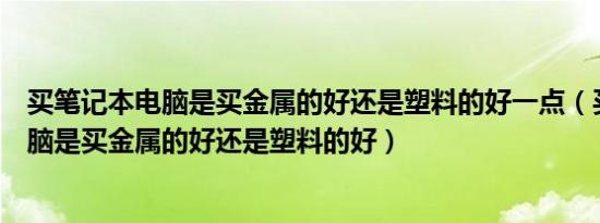 买笔记本电脑是买金属的好还是塑料的好一点（买笔记本电脑是买金属的好还是塑料的好）