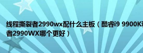 线程撕裂者2990wx配什么主板（酷睿i9 9900K和线程撕裂者2990WX哪个更好）