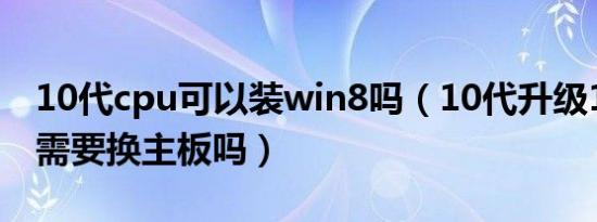 10代cpu可以装win8吗（10代升级12代cpu需要换主板吗）