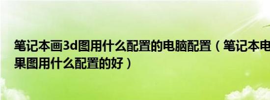 笔记本画3d图用什么配置的电脑配置（笔记本电脑做3D效果图用什么配置的好）