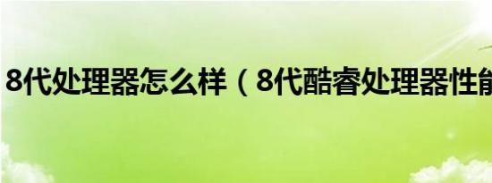 8代处理器怎么样（8代酷睿处理器性能最好）