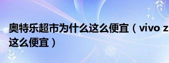 奥特乐超市为什么这么便宜（vivo z3i为什么这么便宜）