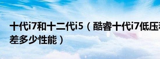 十代i7和十二代i5（酷睿十代i7低压和十代i5差多少性能）