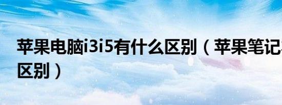 苹果电脑i3i5有什么区别（苹果笔记本i3跟i5区别）