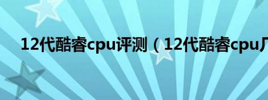 12代酷睿cpu评测（12代酷睿cpu几核）