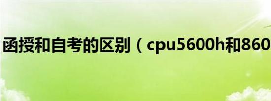 函授和自考的区别（cpu5600h和8600区别）