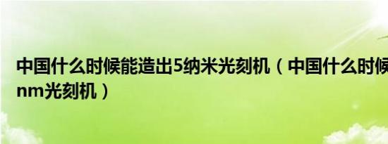 中国什么时候能造出5纳米光刻机（中国什么时候能制造出5nm光刻机）