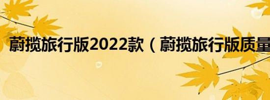 蔚揽旅行版2022款（蔚揽旅行版质量好吗）