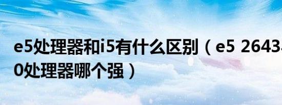 e5处理器和i5有什么区别（e5 2643与i5 4590处理器哪个强）