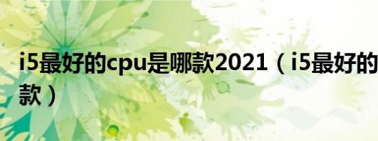 i5最好的cpu是哪款2021（i5最好的cpu是哪款）