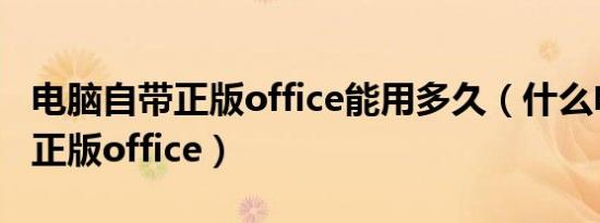 电脑自带正版office能用多久（什么电脑自带正版office）