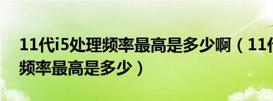 11代i5处理频率最高是多少啊（11代i5处理频率最高是多少）