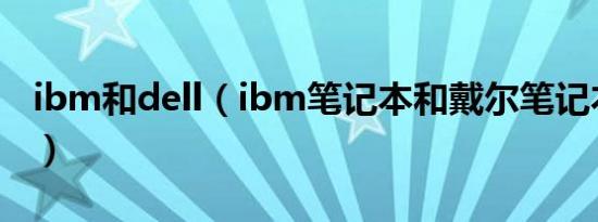 ibm和dell（ibm笔记本和戴尔笔记本哪个好）