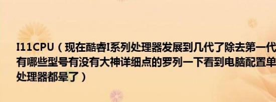 I11CPU（现在酷睿I系列处理器发展到几代了除去第一代最新的几代都有哪些型号有没有大神详细点的罗列一下看到电脑配置单那么多型号的I处理器都晕了）