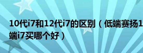 10代i7和12代i7的区别（低端赛扬10代与高端i7买哪个好）