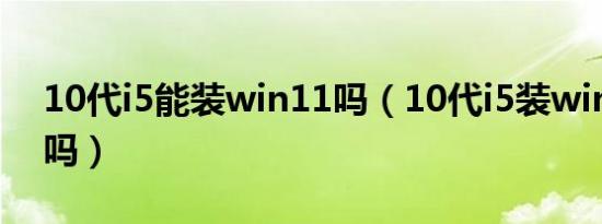 10代i5能装win11吗（10代i5装win11好用吗）