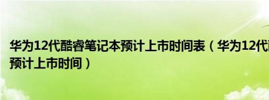 华为12代酷睿笔记本预计上市时间表（华为12代酷睿笔记本预计上市时间）