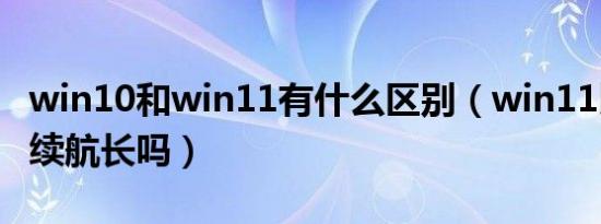 win10和win11有什么区别（win11比win10续航长吗）